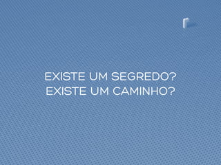 EXISTE UM SEGREDO?
EXISTE UM CAMINHO?
 