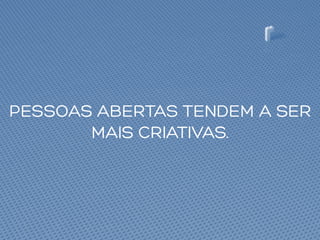 PESSOAS ABERTAS TENDEM A SER
MAIS CRIATIVAS.
 