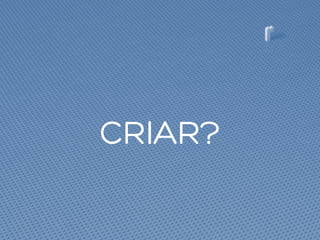 CRIAR?
 