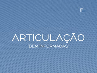 ARTICULAÇÃO
“BEM INFORMADAS”
 
