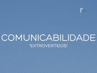 COMUNICABILIDADE
“EXTROVERTIDOS”
 