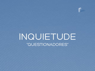 INQUIETUDE
“QUESTIONADORES”
 