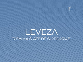 LEVEZA
“RIEM MAIS, ATÉ DE SI PRÓPRIAS”
 
