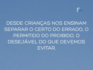 DESDE CRIANÇAS NOS ENSINAM
SEPARAR O CERTO DO ERRADO, O
PERMITIDO DO PROIBIDO, O
DESEJÁVEL DO QUE DEVEMOS
EVITAR.
 