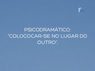 PSICODRAMÁTICO:
“COLOCOCAR-SE NO LUGAR DO
OUTRO”.
 