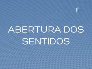 ABERTURA DOS
SENTIDOS
 