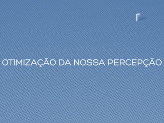 OTIMIZAÇÃO DA NOSSA PERCEPÇÃO
 