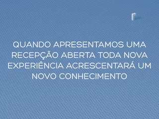 QUANDO APRESENTAMOS UMA
RECEPÇÃO ABERTA TODA NOVA
EXPERIÊNCIA ACRESCENTARÁ UM
NOVO CONHECIMENTO
 