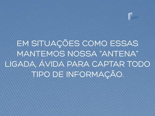 EM SITUAÇÕES COMO ESSAS
MANTEMOS NOSSA “ANTENA”
LIGADA, ÁVIDA PARA CAPTAR TODO
TIPO DE INFORMAÇÃO.
 