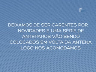 DEIXAMOS DE SER CARENTES POR
NOVIDADES E UMA SÉRIE DE
ANTEPAROS VÃO SENDO
COLOCADOS EM VOLTA DA ANTENA,
LOGO NOS ACOMODAMOS.
 