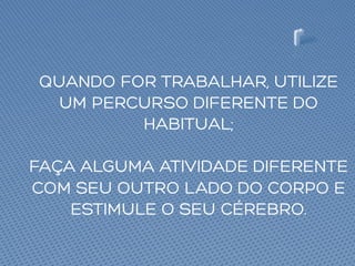QUANDO FOR TRABALHAR, UTILIZE
UM PERCURSO DIFERENTE DO
HABITUAL;
FAÇA ALGUMA ATIVIDADE DIFERENTE
COM SEU OUTRO LADO DO CORPO E
ESTIMULE O SEU CÉREBRO.
 