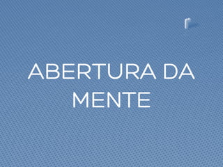 ABERTURA DA
MENTE
 