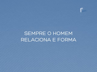 SEMPRE O HOMEM
RELACIONA E FORMA
 