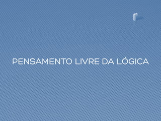 PENSAMENTO LIVRE DA LÓGICA
 