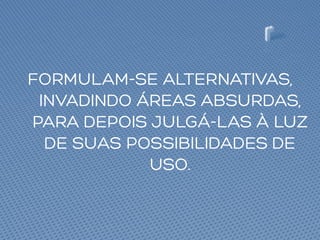FORMULAM-SE ALTERNATIVAS,
INVADINDO ÁREAS ABSURDAS,
PARA DEPOIS JULGÁ-LAS À LUZ
DE SUAS POSSIBILIDADES DE
USO.
 