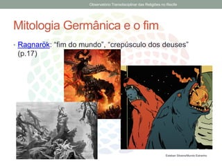Mitologia Germânica e o fim
• Ragnarök: “fim do mundo”, “crepúsculo dos deuses”
(p.17)
Esteban Silveira/Mundo Estranho
Observatório Transdisciplinar das Religiões no Recife
 