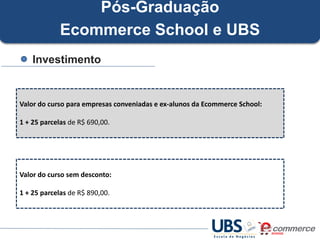 Pós-Graduação
Ecommerce School e UBS
Investimento

Valor do curso para empresas conveniadas e ex-alunos da Ecommerce School:
1 + 25 parcelas de R$ 690,00.

Valor do curso sem desconto:
1 + 25 parcelas de R$ 890,00.

 
