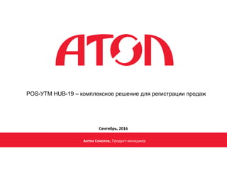 POS-УТМ HUB-19 – комплексное решение для регистрации продаж
Антон Соколов, Продукт-менеджер
Сентябрь, 2016
 