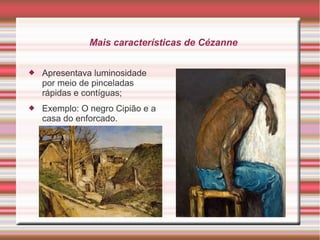 Mais características de Cézanne


   Apresentava luminosidade
    por meio de pinceladas
    rápidas e contíguas;
   Exemplo: O negro Cipião e a
    casa do enforcado.
 