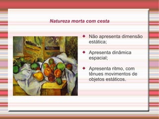 Natureza morta com cesta


                Não apresenta dimensão
                 estática;

                Apresenta dinâmica
                 espacial;

                Apresenta ritmo, com
                 tênues movimentos de
                 objetos estáticos.
 