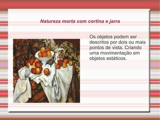 Natureza morta com cortina e jarra


                     Os objetos podem ser
                     descritos por dois ou mais
                     pontos de vista. Criando
                     uma movimentação em
                     objetos estáticos.
 
