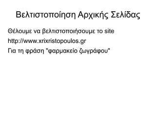 Βελτιστοποίηση Αρχικής Σελίδας 
Θέλουμε να βελτιστοποιήσουμε το site 
http://www.xrixristopoulos.gr 
Για τη φράση "φαρμακείο ζωγράφου" 
 