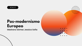Pos-modernismo
Europeo
ACAA IV
Medrano Gómez Jessica Sofía
 