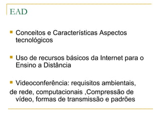 EAD
 Conceitos e Características Aspectos
tecnológicos
 Uso de recursos básicos da Internet para o
Ensino a Distância
 Videoconferência: requisitos ambientais,
de rede, computacionais ,Compressão de
vídeo, formas de transmissão e padrões
 