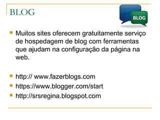 BLOG
 Muitos sites oferecem gratuitamente serviço
de hospedagem de blog com ferramentas
que ajudam na configuração da página na
web.
 http:// www.fazerblogs.com
 https://www.blogger.com/start
 http://srsregina.blogspot.com
 