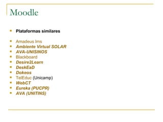 Moodle
 Plataformas similares
 Amadeus lms
 Ambiente Virtual SOLAR
 AVA-UNISINOS
 Blackboard
 Desire2Learn
 DeskEaD
 Dokeos
 TelEduc (Unicamp)
 WebCT
 Eureka (PUCPR)
 AVA (UNITINS)
 