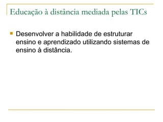 Educação à distância mediada pelas TICs  Desenvolver a habilidade de estruturar ensino e aprendizado utilizando sistemas de ensino à distância.  