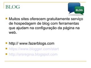 BLOG Muitos sites oferecem gratuitamente serviço de hospedagem de blog com ferramentas que ajudam na configuração da página na web. http:// www.fazerblogs.com  https ://www.blogger.com/start http://srsregina.blogspot.com 