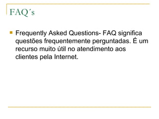 FAQ´s Frequently Asked Questions- FAQ significa questões frequentemente perguntadas. É um recurso muito útil no atendimento aos clientes pela Internet. 