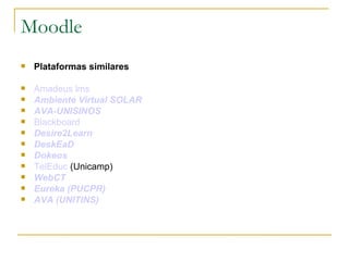 Moodle Plataformas similares Amadeus  lms   Ambiente Virtual SOLAR   AVA-UNISINOS   Blackboard   Desire2Learn   DeskEaD   Dokeos   TelEduc  (Unicamp) WebCT   Eureka  (PUCPR)   AVA (UNITINS)   