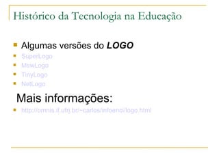 Histórico da Tecnologia na Educação Algumas versões do  LOGO SuperLogo   MswLogo   TinyLogo   NetLogo   Mais informações: http://omnis.if.ufrj.br/~carlos/infoenci/logo.html 