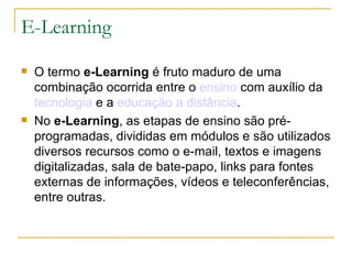 E-Learning <ul><li>O termo  e-Learning  é fruto maduro de uma combinação ocorrida entre o  ensino  com auxílio da  tecnolo...