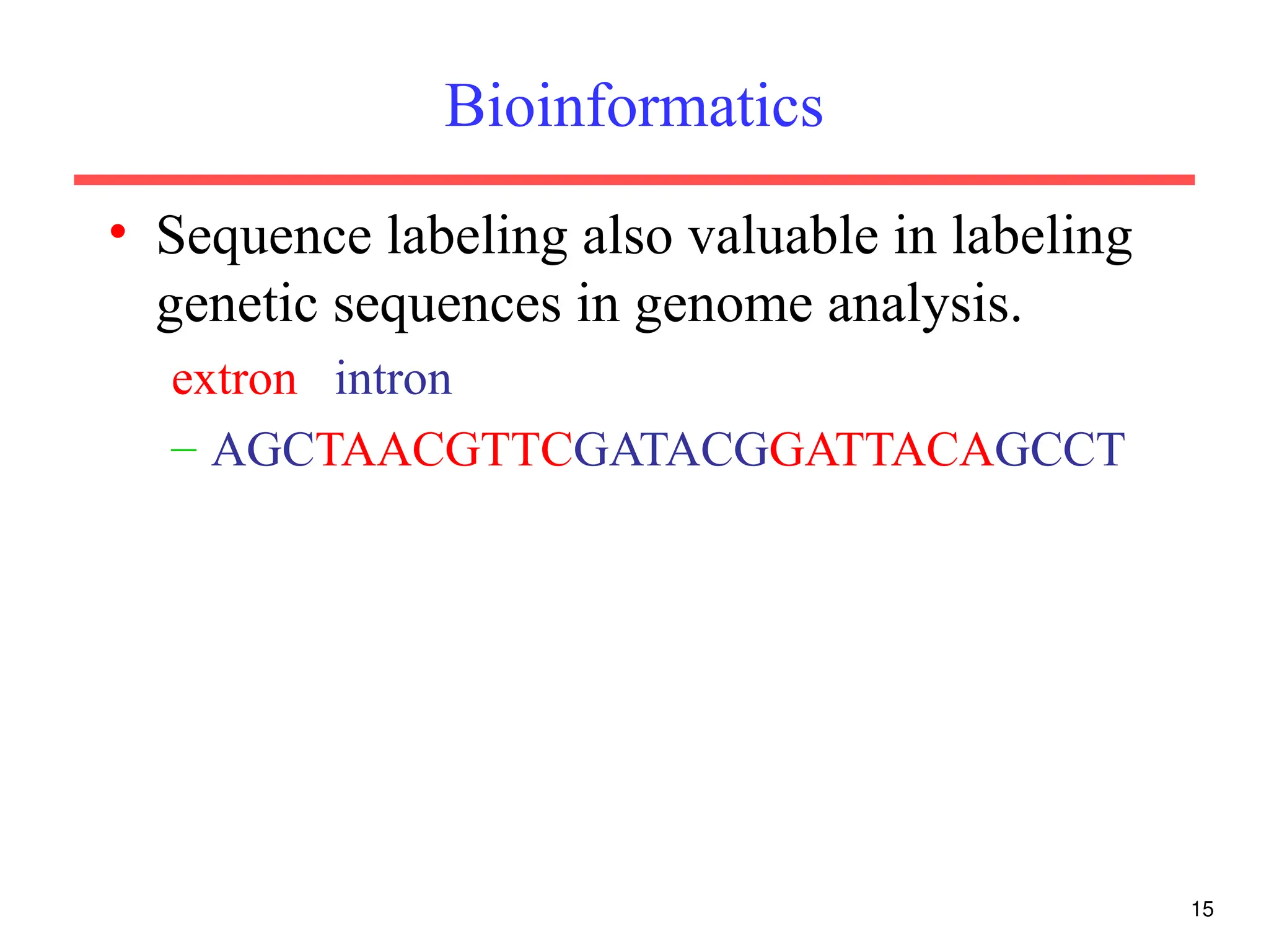 15
Bioinformatics
• Sequence labeling also valuable in labeling
genetic sequences in genome analysis.
extron intron
– AGCTAACGTTCGATACGGATTACAGCCT
 