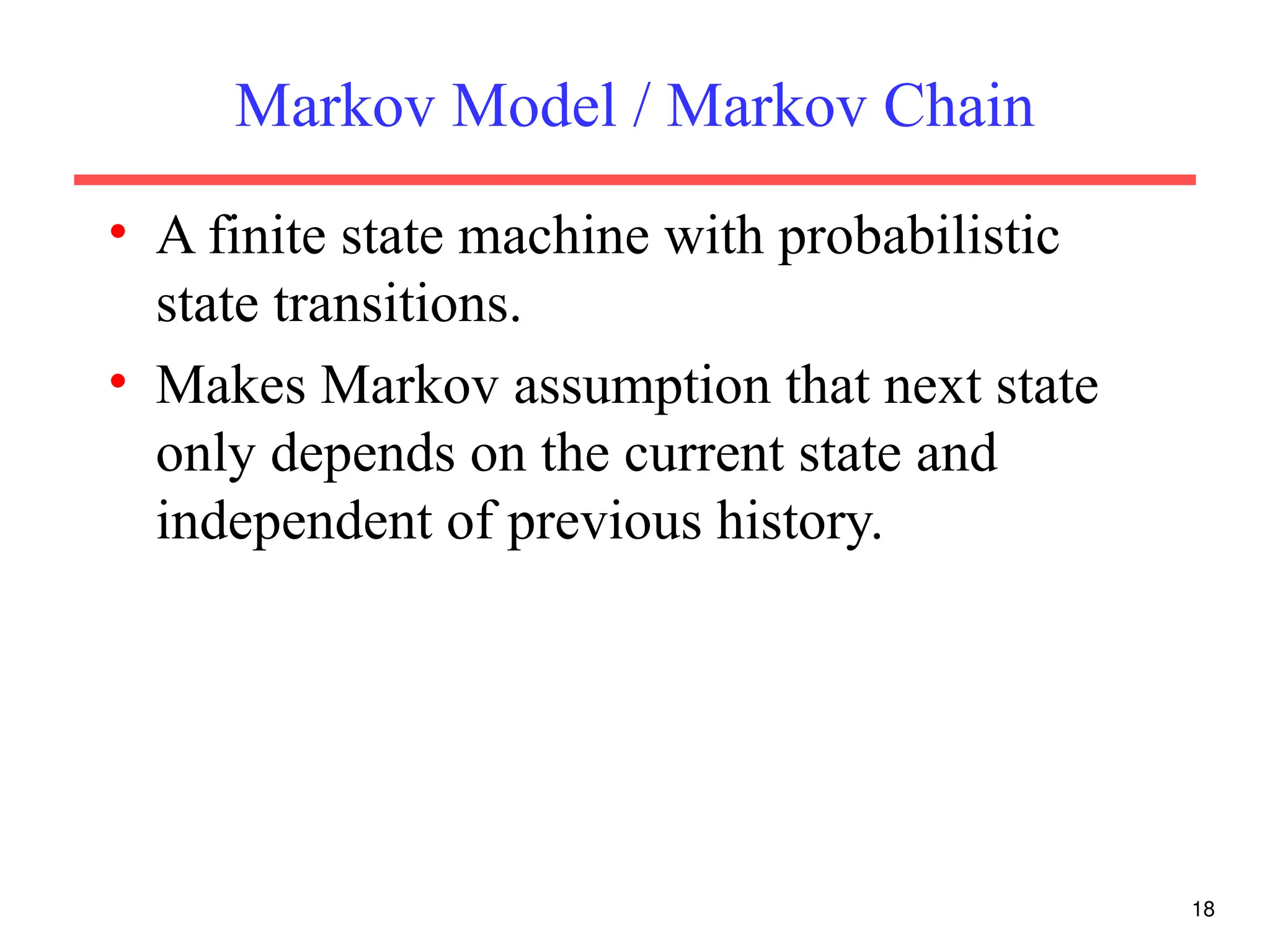 18
Markov Model / Markov Chain
• A finite state machine with probabilistic
state transitions.
• Makes Markov assumption that next state
only depends on the current state and
independent of previous history.
 