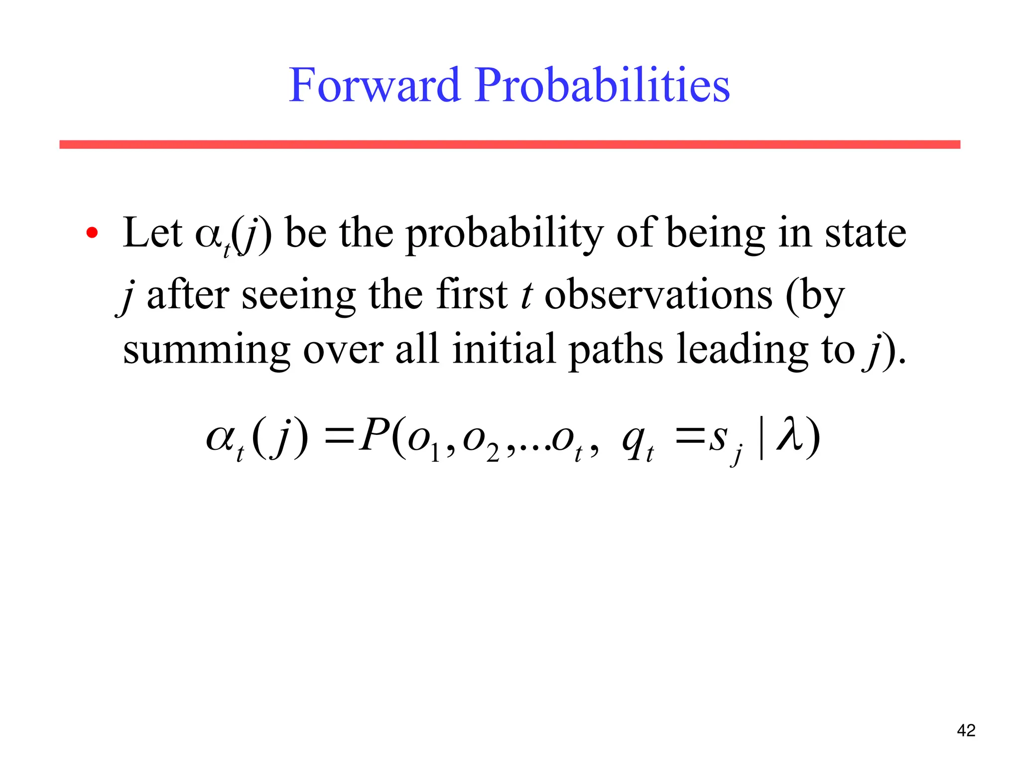 Forward Probabilities
• Let t(j) be the probability of being in state
j after seeing the first t observations (by
summing over all initial paths leading to j).
42
)
|
,
,...
,
(
)
( 2
1 
 j
t
t
t s
q
o
o
o
P
j 

 