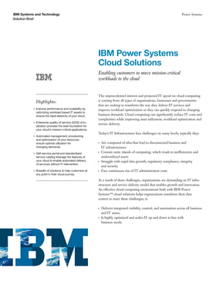 IBM Systems and Technology                                                                                                   Power Systems
Solution Brief




                                                             IBM Power Systems
                                                             Cloud Solutions
                                                             Enabling customers to move mission-critical
                                                             workloads to the cloud


                                                             The unprecedented interest and projected IT spend on cloud computing
               Highlights:                                   is coming from all types of organizations, businesses and governments
                                                             that are seeking to transform the way they deliver IT services and
           ●   Improve performance and scalability by        improve workload optimization so they can quickly respond to changing
               optimizing workload based IT assets to
               ensure the ideal elasticity of your cloud.    business demands. Cloud computing can signiﬁcantly reduce IT costs and
                                                             complexities while improving asset utilization, workload optimization and
           ●   Enterprise quality of service (QOS) virtu-
                                                             service delivery.
               alization provides the best foundation for
               your cloud’s mission-critical applications.
                                                             Today’s IT Infrastructures face challenges on many levels; typically they:
           ●   Automated management, provisioning
               and optimization of your resources
               ensure optimal utilization for                ●   Are composed of silos that lead to disconnected business and
               changing demands.                                 IT infrastructures
           ●   Self-service portal and standardized
                                                             ●   Contain static islands of computing, which result in inefficiencies and
               service catalog leverage the features of          underutilized assets
               your cloud to enable automated delivery       ●   Struggle with rapid data growth, regulatory compliance, integrity
               of services without IT intervention.
                                                                 and security
           ●   Breadth of solutions to help customers at     ●   Face continuous rise of IT administration costs
               any point in their cloud journey.

                                                             As a result of these challenges, organizations are demanding an IT infra-
                                                             structure and service delivery model that enables growth and innovation.
                                                             An effective cloud computing environment built with IBM Power
                                                             Systems™ cloud solutions helps organizations transform their data
                                                             centers to meet these challenges; it:

                                                             ●   Delivers integrated visibility, control, and automation across all business
                                                                 and IT assets.
                                                             ●   Is highly optimized and scales IT up and down in line with
                                                                 business needs.
 