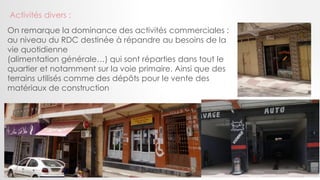 Activités divers :
On remarque la dominance des activités commerciales :
au niveau du RDC destinée à répandre au besoins de la
vie quotidienne
(alimentation générale…) qui sont réparties dans tout le
quartier et notamment sur la voie primaire. Ainsi que des
terrains utilisés comme des dépôts pour le vente des
matériaux de construction
 