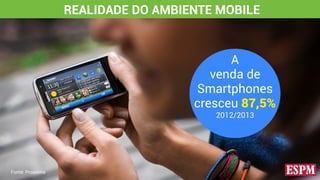 REALIDADE DO AMBIENTE MOBILE
A
venda de
Smartphones
cresceu 87,5%
2012/2013
Fonte: Proxxima
 