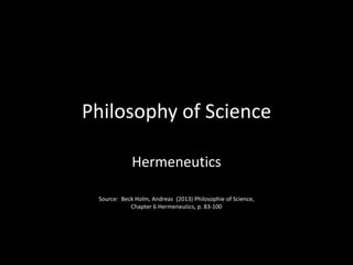 Philosophy of Science
Hermeneutics
Source: Beck Holm, Andreas (2013) Philosophie of Science,
Chapter 6 Hermeneutics, p. 83-100
 