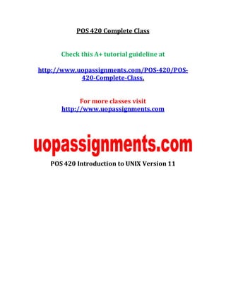 POS 420 Complete Class
Check this A+ tutorial guideline at
http://www.uopassignments.com/POS-420/POS-
420-Complete-Class.
For more classes visit
http://www.uopassignments.com
POS 420 Introduction to UNIX Version 11
 