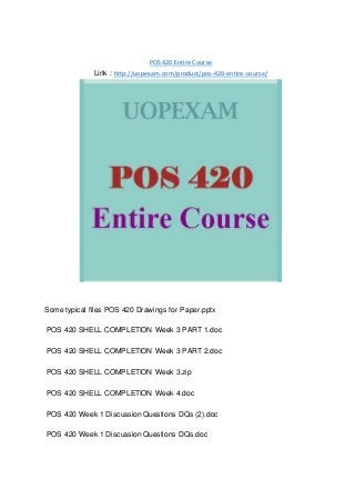 POS 420 Entire Course
Link : http://uopexam.com/product/pos-420-entire-course/
Some typical files POS 420 Drawings for Paper.pptx
POS 420 SHELL COMPLETION Week 3 PART 1.doc
POS 420 SHELL COMPLETION Week 3 PART 2.doc
POS 420 SHELL COMPLETION Week 3.zip
POS 420 SHELL COMPLETION Week 4.doc
POS 420 Week 1 Discussion Questions DQs (2).doc
POS 420 Week 1 Discussion Questions DQs.doc
 