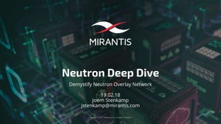Copyright © 2017 Mirantis, Inc. All rights reserved
Neutron Deep Dive
Demystify Neutron Overlay Network
19.02.18
Joern Stenkamp
jstenkamp@mirantis.com
 
