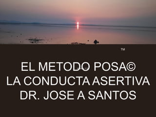 EL METODO POSA©
LA CONDUCTA ASERTIVA
DR. JOSE A SANTOS
TM
Version 1.0
 