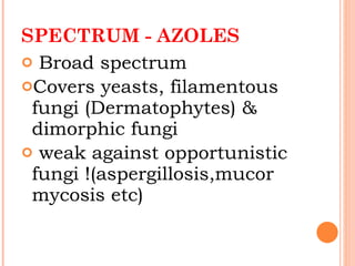 SPECTRUM - AZOLES Broad spectrum Covers yeasts, filamentous fungi (Dermatophytes) & dimorphic fungi weak against opportunistic fungi !(aspergillosis,mucor mycosis etc) 