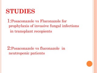 STUDIES 1: Posaconazole vs Fluconazole for prophylaxis of invasive fungal infections in transplant recepients 2: Posaconazole vs fluconazole  in neutropenic patients 
