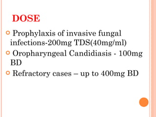 DOSE   Prophylaxis of invasive fungal  infections-200mg TDS(40mg/ml) Oropharyngeal Candidiasis - 100mg  BD Refractory cases – up to 400mg BD  